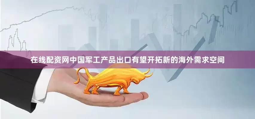 在线配资网中国军工产品出口有望开拓新的海外需求空间
