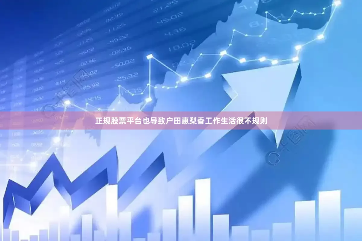 正规股票平台也导致户田惠梨香工作生活很不规则