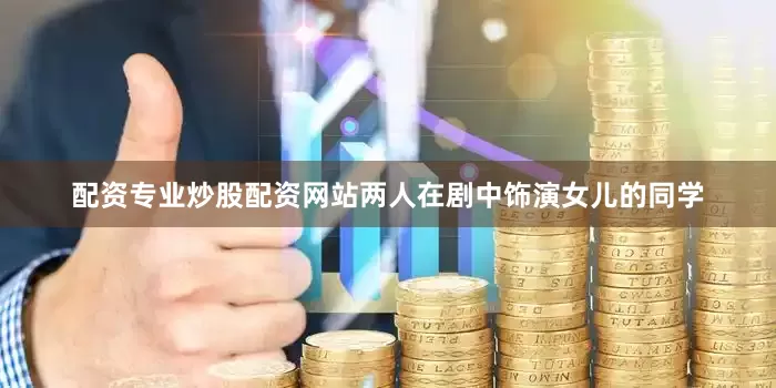 配资专业炒股配资网站两人在剧中饰演女儿的同学