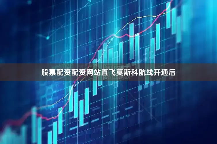 股票配资配资网站　　直飞莫斯科航线开通后