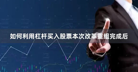 如何利用杠杆买入股票　　本次改革重组完成后