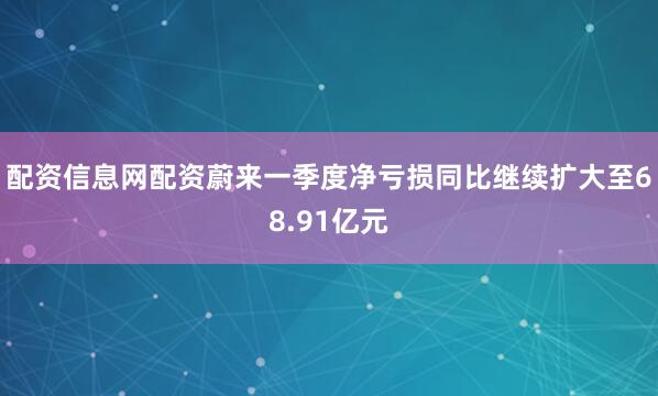 配资信息网配资蔚来一季度净亏损同比继续扩大至68.91亿元