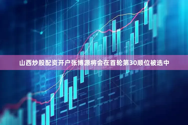 山西炒股配资开户张博源将会在首轮第30顺位被选中