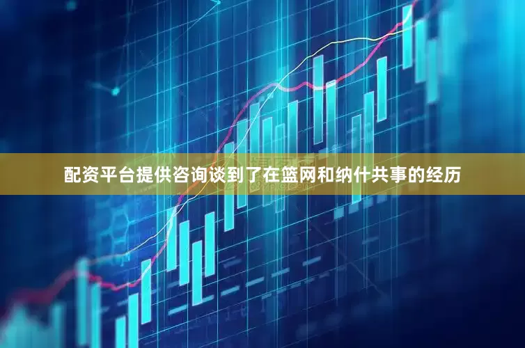配资平台提供咨询谈到了在篮网和纳什共事的经历