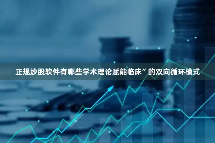 正规炒股软件有哪些学术理论赋能临床”的双向循环模式