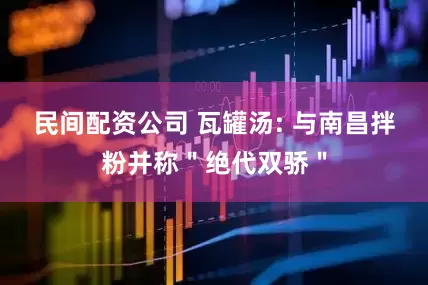 民间配资公司 瓦罐汤: 与南昌拌粉并称＂绝代双骄＂