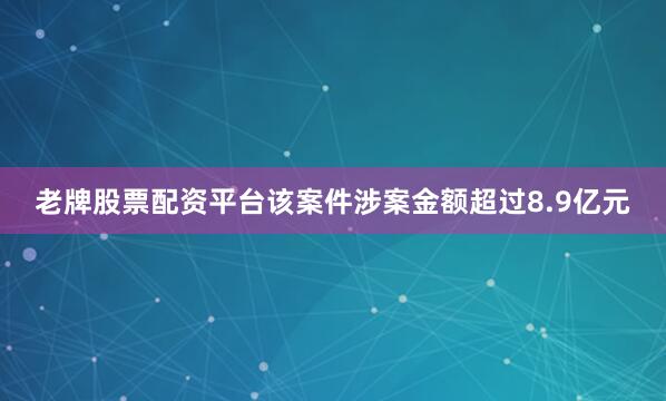 老牌股票配资平台该案件涉案金额超过8.9亿元
