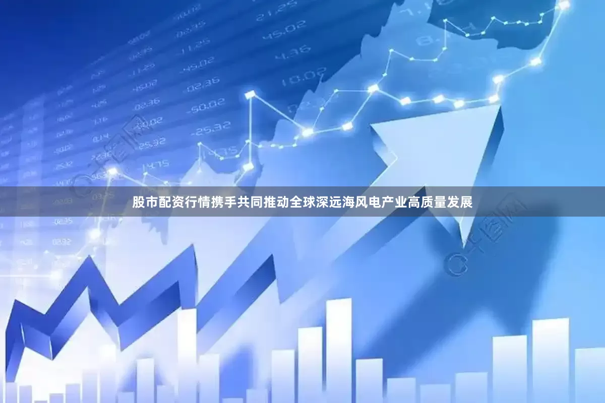 股市配资行情携手共同推动全球深远海风电产业高质量发展