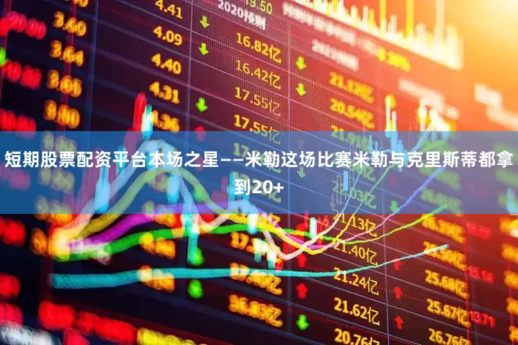 短期股票配资平台本场之星——米勒这场比赛米勒与克里斯蒂都拿到20+