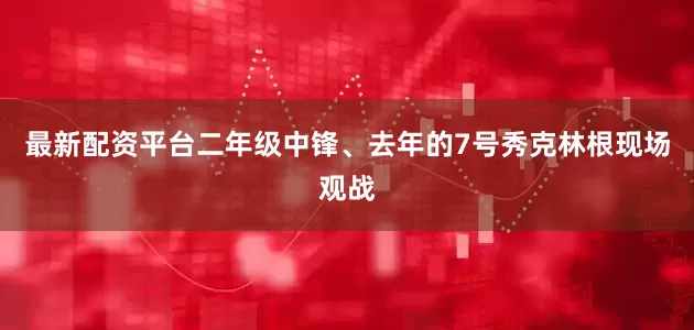 最新配资平台二年级中锋、去年的7号秀克林根现场观战