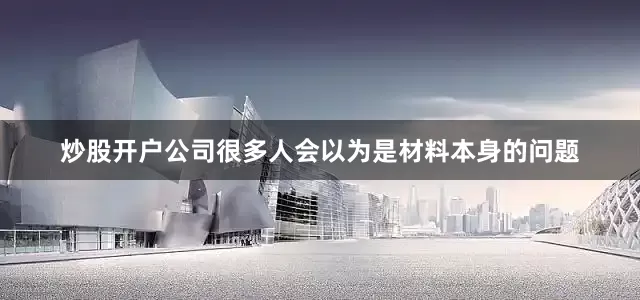 炒股开户公司很多人会以为是材料本身的问题