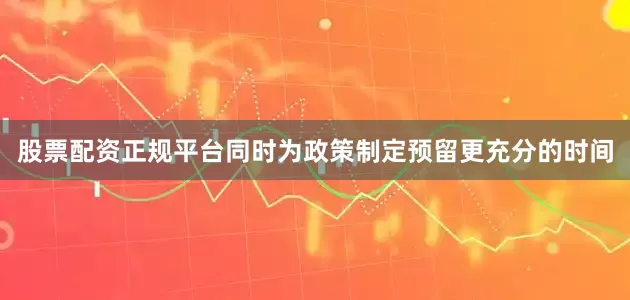 股票配资正规平台同时为政策制定预留更充分的时间