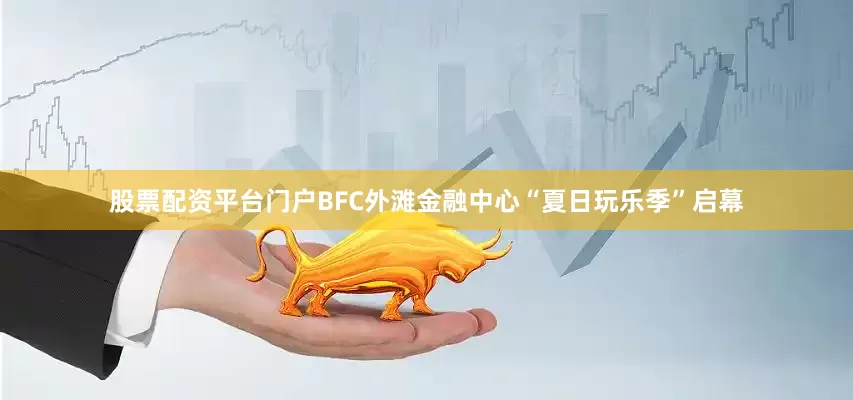 股票配资平台门户BFC外滩金融中心“夏日玩乐季”启幕