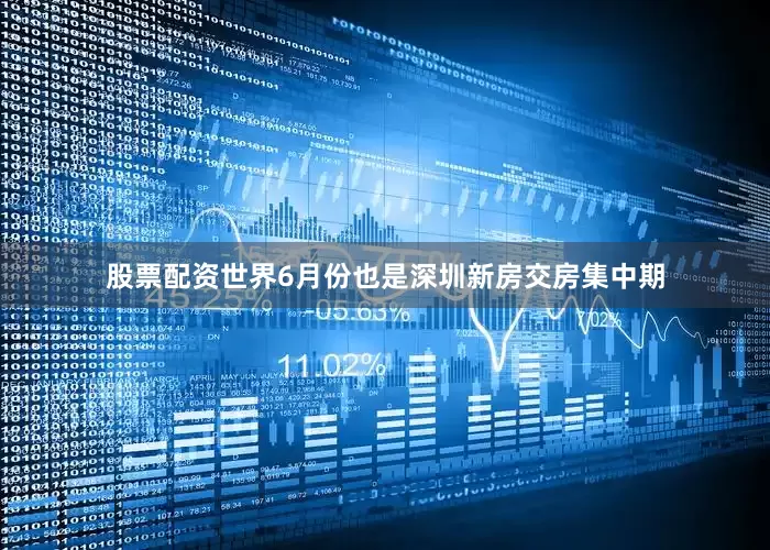 股票配资世界6月份也是深圳新房交房集中期