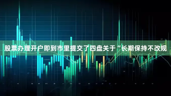 股票办理开户即到市里提交了四盘关于“长期保持不改规