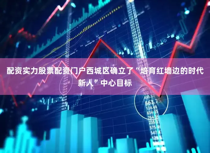 配资实力股票配资门户西城区确立了“培育红墙边的时代新人”中心目标