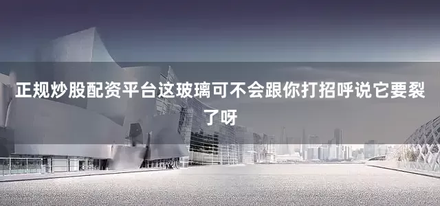 正规炒股配资平台这玻璃可不会跟你打招呼说它要裂了呀