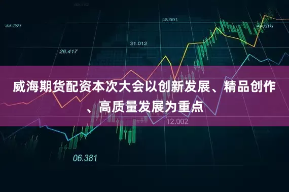 威海期货配资本次大会以创新发展、精品创作、高质量发展为重点