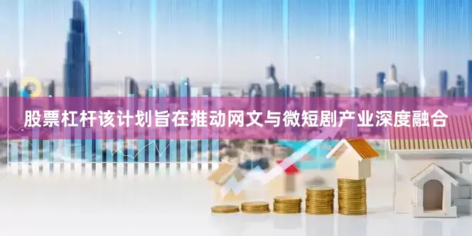 股票杠杆该计划旨在推动网文与微短剧产业深度融合
