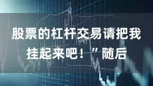 股票的杠杆交易请把我挂起来吧！”随后