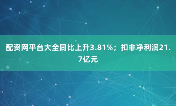 配资网平台大全同比上升3.81%；扣非净利润21.7亿元