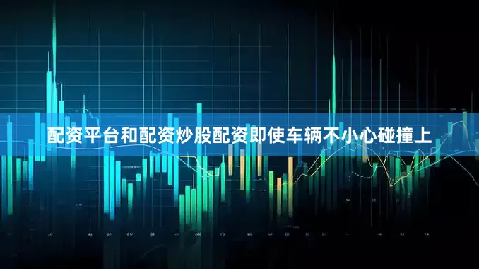 配资平台和配资炒股配资即使车辆不小心碰撞上