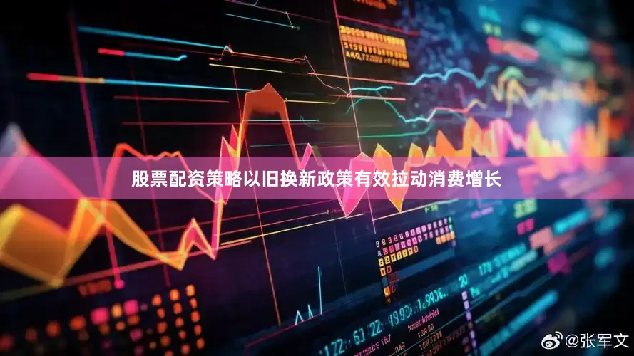 股票配资策略以旧换新政策有效拉动消费增长