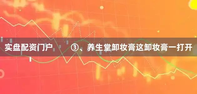 实盘配资门户        ③、养生堂卸妆膏这卸妆膏一打开