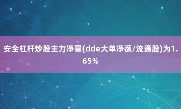 安全杠杆炒股主力净量(dde大单净额/流通股)为1.65%