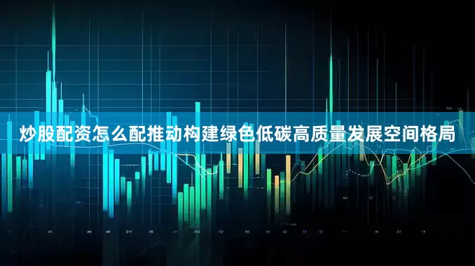 炒股配资怎么配推动构建绿色低碳高质量发展空间格局