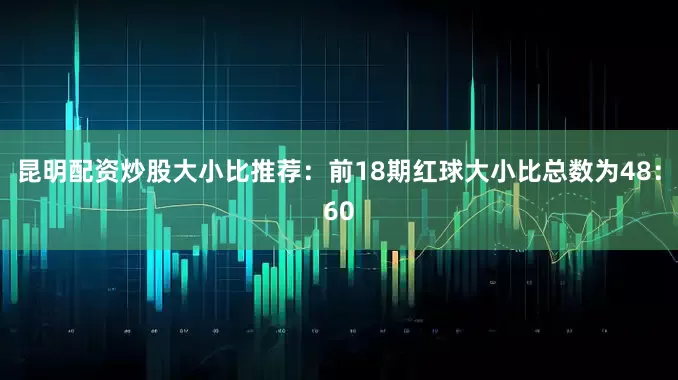 昆明配资炒股　　大小比推荐：前18期红球大小比总数为48：60