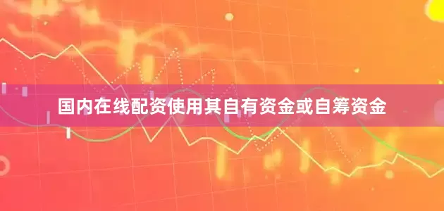 国内在线配资使用其自有资金或自筹资金