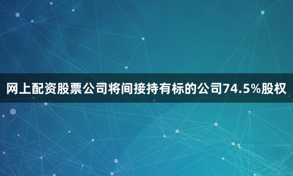 网上配资股票公司将间接持有标的公司74.5%股权