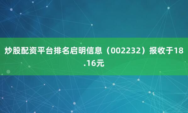炒股配资平台排名启明信息（002232）报收于18.16元