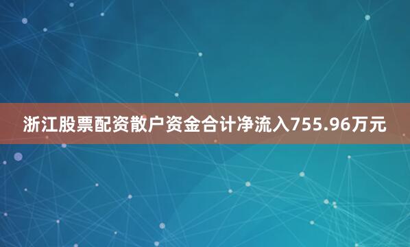 浙江股票配资散户资金合计净流入755.96万元