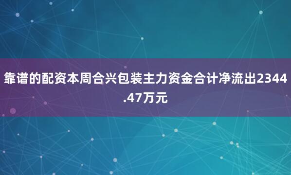 靠谱的配资本周合兴包装主力资金合计净流出2344.47万元