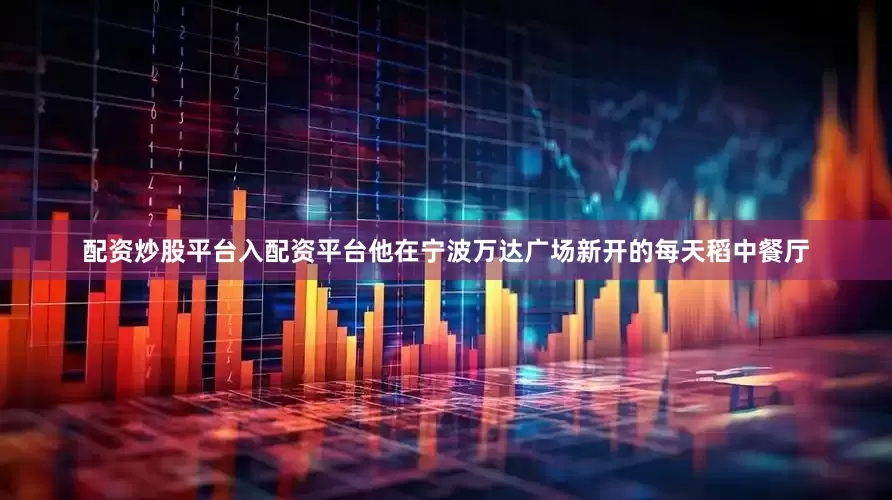 配资炒股平台入配资平台他在宁波万达广场新开的每天稻中餐厅