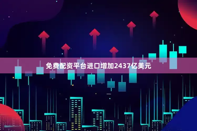 免费配资平台进口增加2437亿美元