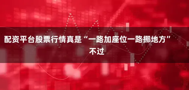 配资平台股票行情真是“一路加座位一路挪地方”        不过