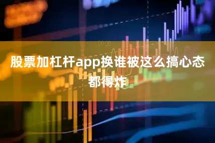 股票加杠杆app换谁被这么搞心态都得炸
