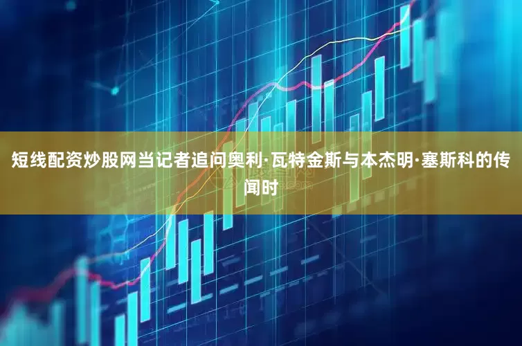 短线配资炒股网当记者追问奥利·瓦特金斯与本杰明·塞斯科的传闻时