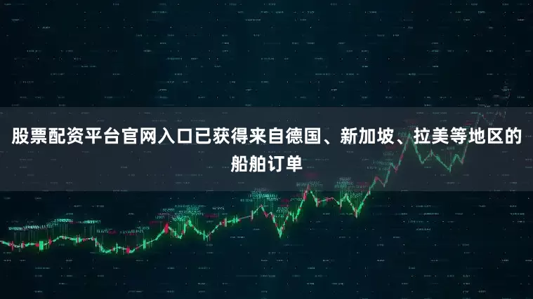 股票配资平台官网入口已获得来自德国、新加坡、拉美等地区的船舶订单
