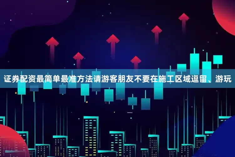 证券配资最简单最准方法请游客朋友不要在施工区域逗留、游玩