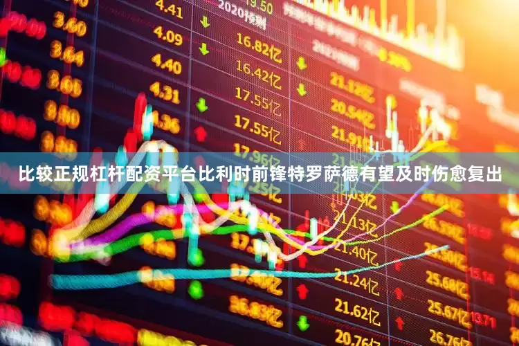 比较正规杠杆配资平台比利时前锋特罗萨德有望及时伤愈复出