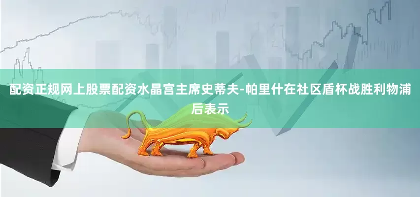 配资正规网上股票配资水晶宫主席史蒂夫-帕里什在社区盾杯战胜利物浦后表示