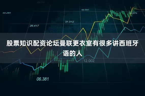 股票知识配资论坛曼联更衣室有很多讲西班牙语的人