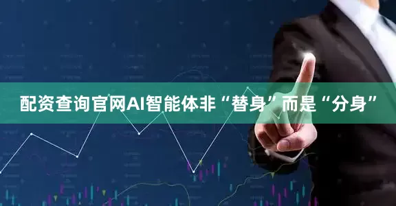 配资查询官网AI智能体非“替身”而是“分身”