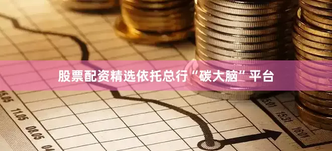 股票配资精选依托总行“碳大脑”平台