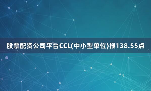 股票配资公司平台CCL(中小型单位)报138.55点