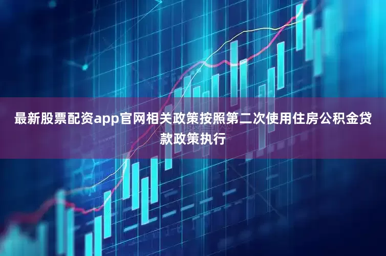 最新股票配资app官网相关政策按照第二次使用住房公积金贷款政策执行